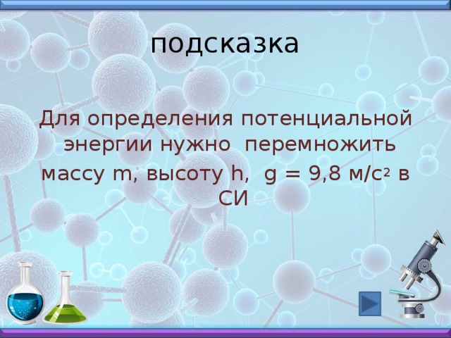 подсказка Для определения потенциальной энергии нужно перемножить массу m, высоту h, g = 9,8 м/с 2 в СИ 