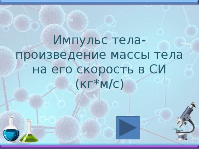 Импульс тела- произведение массы тела на его скорость в СИ (кг*м/с) 