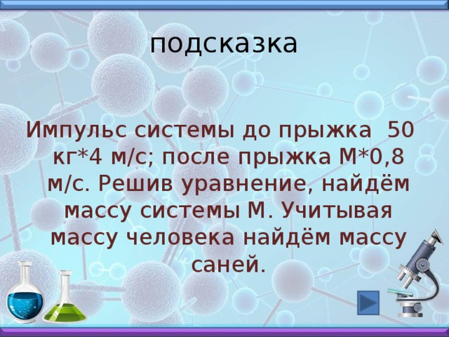 подсказка Импульс системы до прыжка 50 кг*4 м/с; после прыжка М*0,8 м/с. Решив уравнение, найдём массу системы М. Учитывая массу человека найдём массу саней. 