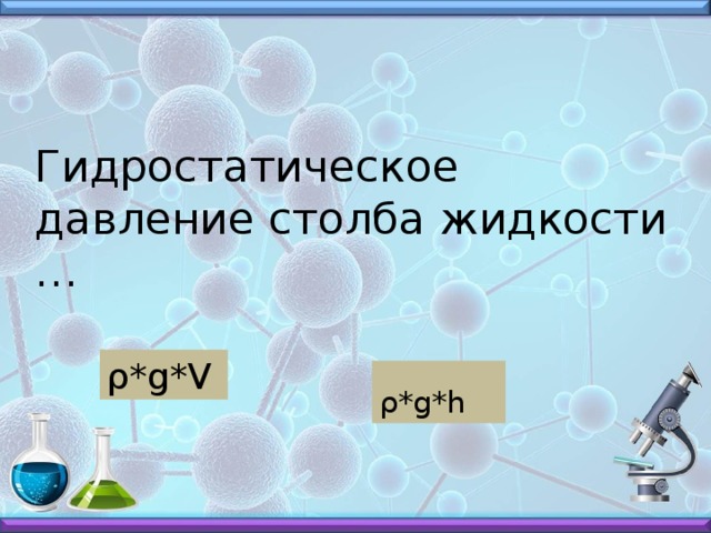 Гидростатическое давление столба жидкости … ρ*g*V ρ*g*h 