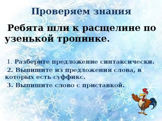 Проверяем знания  Ребята шли к расщелине по узенькой тропинке.  1. Разберите предложение синтаксически.  2. Выпишите из предложения слова, в которых есть суффикс.  3. Выпишите слово с приставкой. 