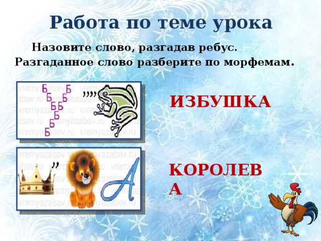 Работа по теме урока  Назовите слово, разгадав ребус. Разгаданное слово разберите по морфемам . ИЗБУШКА КОРОЛЕВА 