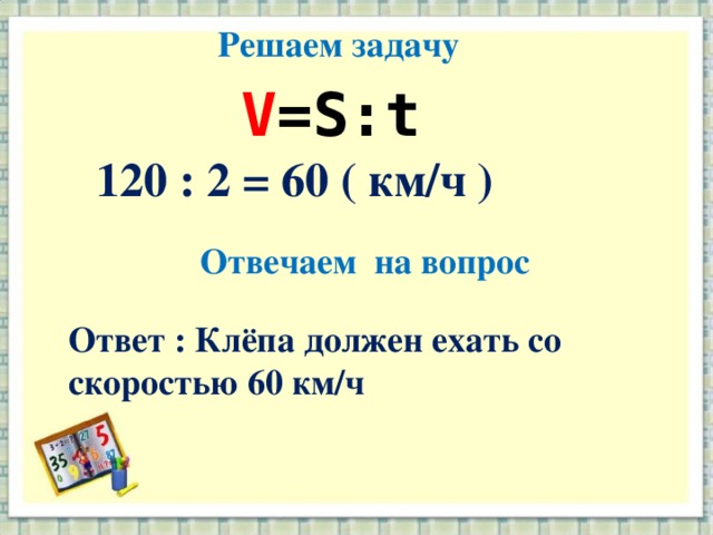 Решаем задачу V =S : t 120 : 2 = 60 ( км/ч )  Отвечаем на вопрос Ответ : Клёпа должен ехать со скоростью 60 км/ч