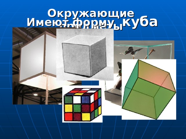 Окружающие предметы Имеют форму куба 