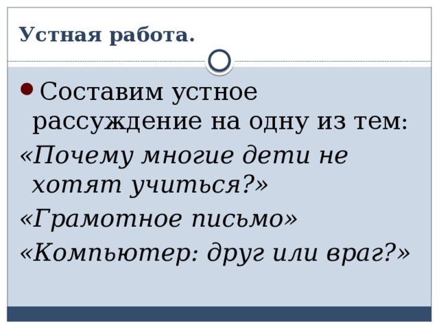 Устная работа. Составим устное рассуждение на одну из тем: «Почему многие дети не хотят учиться?» «Грамотное письмо» «Компьютер: друг или враг?» 