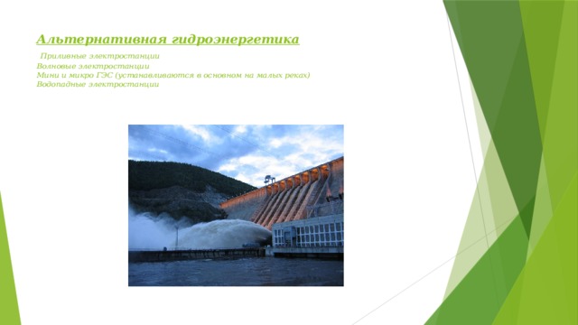 Альтернативная гидроэнергетика    Приливные электростанции  Волновые электростанции  Мини и микро ГЭС (устанавливаются в основном на малых реках)  Водопадные электростанции    