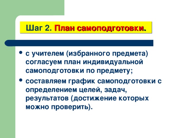      Шаг 2. План самоподготовки . с учителем (избранного предмета) согласуем план индивидуальной самоподготовки по предмету; составляем график самоподготовки с определением целей, задач, результатов (достижение которых можно проверить). 