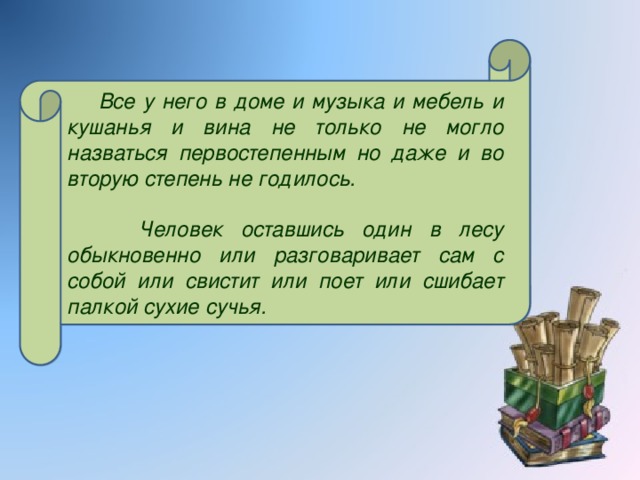 Все у него в доме и музыка и мебель и кушанья и вина не только не могло назваться первостепенным но даже и во вторую степень не годилось.  Человек оставшись один в лесу обыкновенно или разговаривает сам с собой или свистит или поет или сшибает палкой сухие сучья.