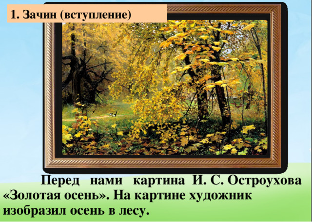 1 . Зачин (вступление)  Перед нами картина И. С. Остроухова «Золотая осень». На картине художник изобразил осень в лесу. 