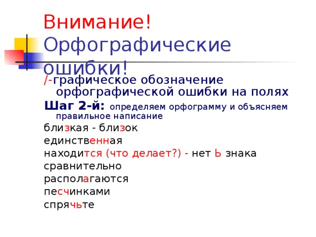 Внимание! /- графическое обозначение орфографической ошибки на полях Шаг 2-й: определяем орфограмму и объясняем правильное написание бли з кая - бли з ок единств енн ая находи тся (что делает?) - нет Ь знака сравнительно распол а гаются пе сч инками спря чь те