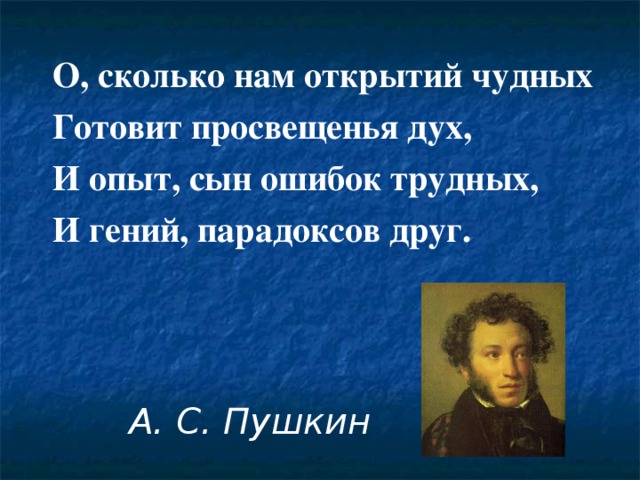 О, сколько нам открытий чудных Готовит просвещенья дух, И опыт, сын ошибок трудных, И гений, парадоксов друг. А. С. Пушкин 