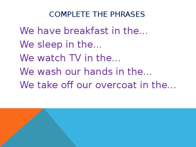 Complete the phrases We have breakfast in the... We sleep in the... We watch TV in the... We wash our hands in the... We take off our overcoat in the...  