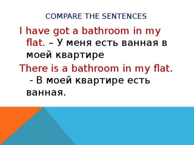 Compare the sentences I have got a bathroom in my flat. – У меня есть ванная в моей квартире There is a bathroom in my flat. - В моей квартире есть ванная.  