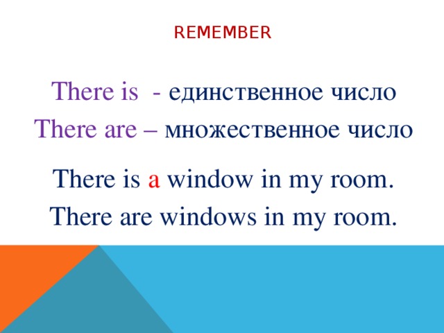 remember  There is - единственное число There are – множественное число There is a window in my room. There are windows in my room. 