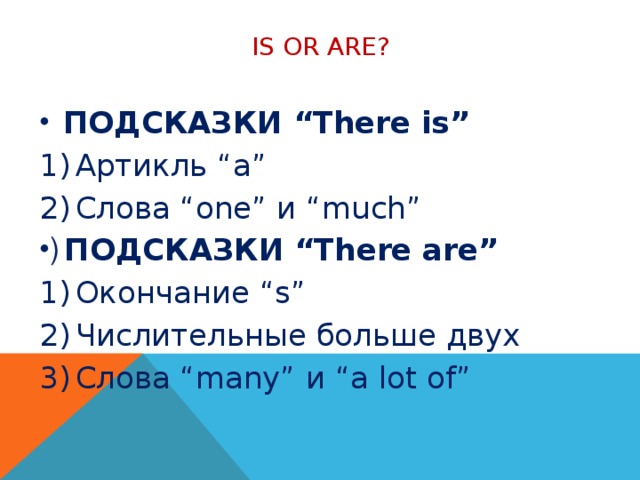 Is or are?  ПОДСКАЗКИ “There is” Артикль “a” Слова “one” и “much” ПОДСКАЗКИ “There are” Окончание “s” Числительные больше двух Слова “many” и “a lot of” 