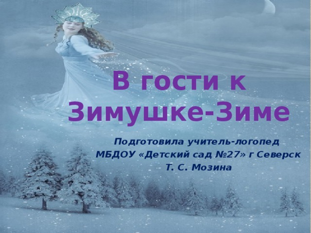 В гости к Зимушке-Зиме Подготовила учитель-логопед МБДОУ «Детский сад №27» г Северск Т. С. Мозина 