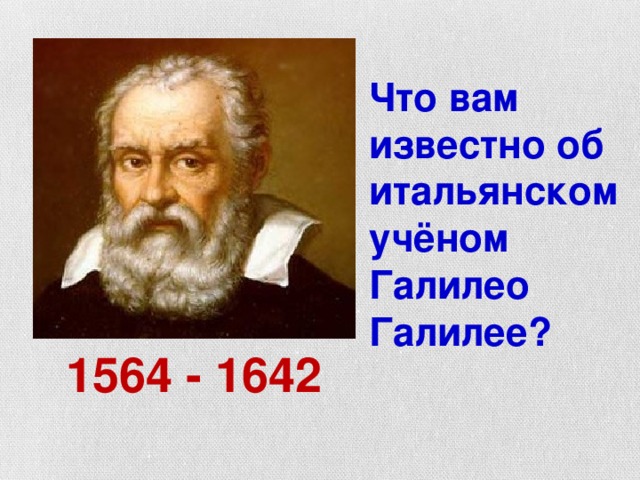 Что вам известно об итальянском учёном Галилео Галилее? 1564 - 1642 