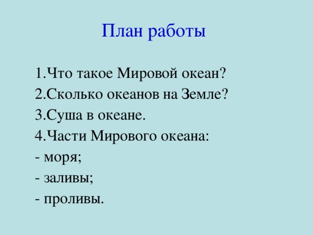 План работы Что такое Мировой океан? Сколько океанов на Земле? Суша в океане. Части Мирового океана: - моря; - заливы; - проливы. 