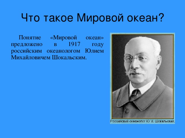Понятие «Мировой океан» предложено в 1917 году российским океанологом Юлием Михайловичем Шокальским. 