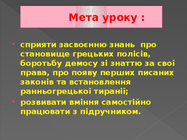  Мета уроку : сприяти засвоєнню знань про становище грецьких полісів, боротьбу демосу зі знаттю за свої права, про появу перших писаних законів та встановлення ранньогрецької тиранії; розвивати вміння самостійно працювати з підручником. 