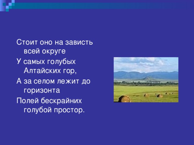 Стоит оно на зависть всей округе У самых голубых Алтайских гор, А за селом лежит до горизонта Полей бескрайних голубой простор. 