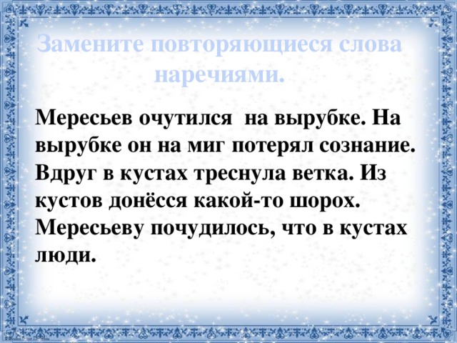 Замените повторяющиеся слова наречиями. Мересьев очутился на вырубке. На вырубке он на миг потерял сознание. Вдруг в кустах треснула ветка. Из кустов донёсся какой-то шорох. Мересьеву почудилось, что в кустах люди. 