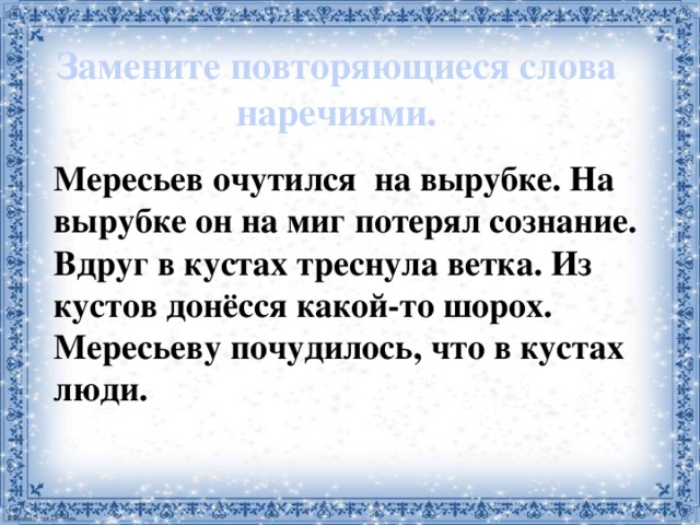 Замените повторяющиеся слова наречиями. Мересьев очутился на вырубке. На вырубке он на миг потерял сознание. Вдруг в кустах треснула ветка. Из кустов донёсся какой-то шорох. Мересьеву почудилось, что в кустах люди. 