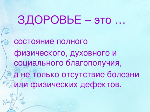 ЗДОРОВЬЕ – это … состояние полного физического, духовного и социального благополучия, а не только отсутствие болезни или физических дефектов. 