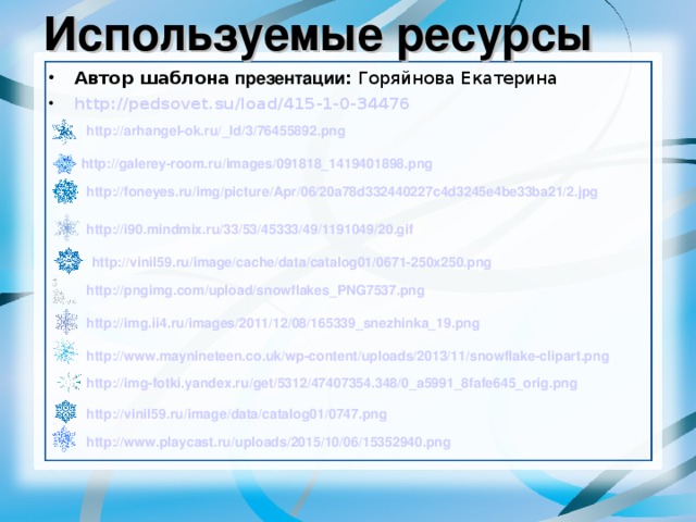 Используемые ресурсы Автор шаблона презентации :  Горяйнова Екатерина http :// pedsovet.su / load /415-1-0-34476 http://arhangel-ok.ru/ _ld /3/76455892.png http:// galerey-room.ru / images /091818_1419401898.png http:// foneyes.ru / img / picture / Apr /06/20a78d332440227c4d3245e4be33ba21/2.jpg http://i90.mindmix.ru/33/53/45333/49/1191049/20.gif http://vinil59.ru/ image / cache / data /catalog01/0671-250x250.png http:// pngimg.com / upload /snowflakes_PNG7537.png http://img.ii4.ru/ images /2011/12/08/165339_snezhinka_19.png http:// www.maynineteen.co.uk / wp-content / uploads /2013/11/ snowflake-clipart.png http:// img-fotki.yandex.ru / get /5312/47407354.348/0_a5991_8fafe645_orig.png http://vinil59.ru/ image / data /catalog01/0747.png http:// www.playcast.ru / uploads /2015/10/06/15352940.png 