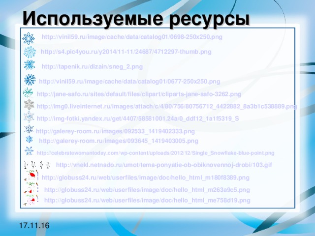 Используемые ресурсы http://vinil59.ru/ image / cache / data /catalog01/0698-250x250.png  http ://s4.pic4you.ru/y2014/11-11/24687/4712297-thumb.png http:// tapenik.ru / dizain /sneg_2.png http://vinil59.ru/ image / cache / data /catalog01/0677-250x250.png http:// jane-safo.ru / sites / default / files / clipart /cliparts-jane-safo-3262.png http://img0.liveinternet.ru/ images / attach /c/4/80/756/80756712_4422882_8a3b1c538889.png http:// img-fotki.yandex.ru / get /4407/58581001.24a/0_ddf12_1a1f5319_S  http :// galerey-room.ru / images /092533_1419402333.png http:// galerey-room.ru / images /093645_1419403005.png http:// celebratewomantoday.com / wp-content / uploads /2012/12/ Single_Snowflake-blue-point.png http:// vnekl.netnado.ru / umot / tema-ponyatie-ob-obiknovennoj-drobi /103.gif http://globuss24.ru/ web / userfiles / image / doc /hello_html_m180f8389.png http://globuss24.ru/ web / userfiles / image / doc /hello_html_m263a9c5.png http://globuss24.ru/ web / userfiles / image / doc /hello_html_me758d19.png 