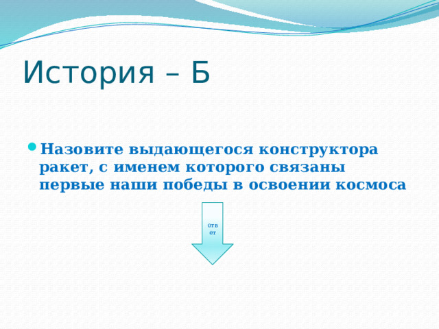 История – Б Назовите выдающегося конструктора ракет, с именем которого связаны первые наши победы в освоении космоса ответ 