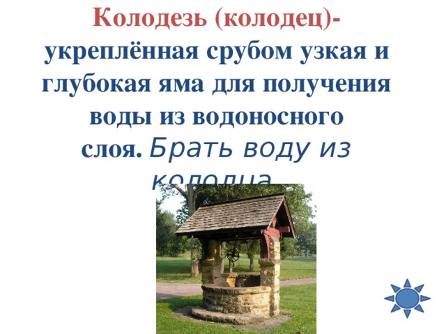 Колодезь (колодец)- укреплённая срубом узкая и глубокая яма для получения воды из водоносного слоя.  Брать воду из колодца. 