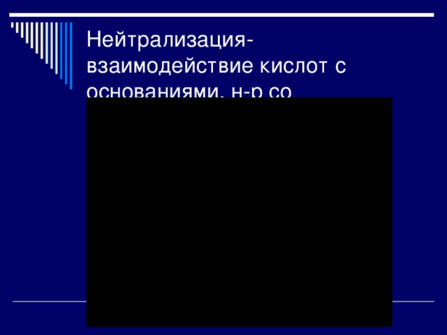 Нейтрализация-взаимодействие кислот с основаниями, н-р со щелочами(растворимыми) 