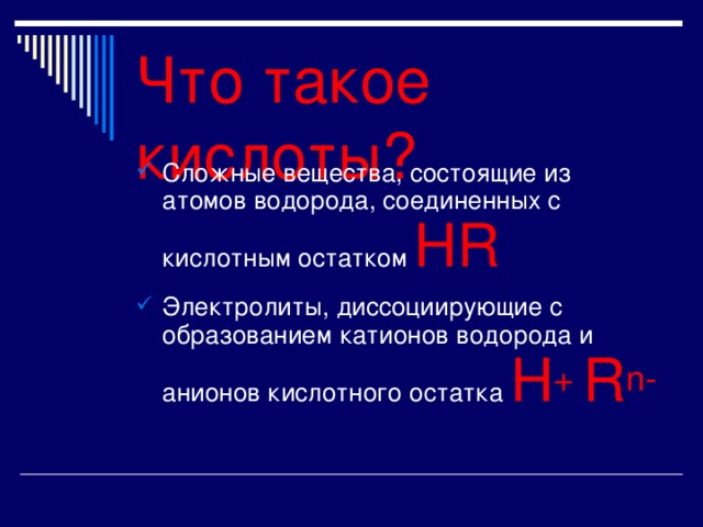 Что такое кислоты? Сложные вещества, состоящие из атомов водорода, соединенных с кислотным  остатком HR Электролиты, диссоциирующие с образованием катионов водорода и анионов кислотного остатка  H + R n- 