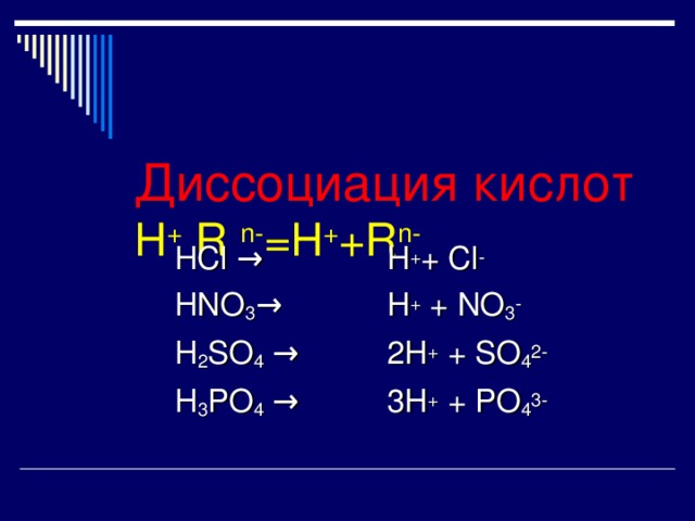     Диссоциация кислот  H + R n- =H + +R n-    HCl →  HNO 3 →  H 2 SO 4 →  H 3 PO 4 → H + + Cl - H + + NO 3 - 2H + + SO 4 2- 3H + + PO 4 3-  
