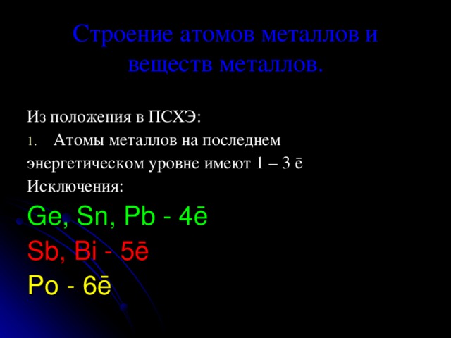 Строение атомов металлов и веществ металлов. Из положения в ПСХЭ: Атомы металлов на последнем энергетическом уровне имеют 1 – 3 ē  Исключения: Ge, Sn, Pb - 4ē Sb, Bi - 5ē Po - 6ē 