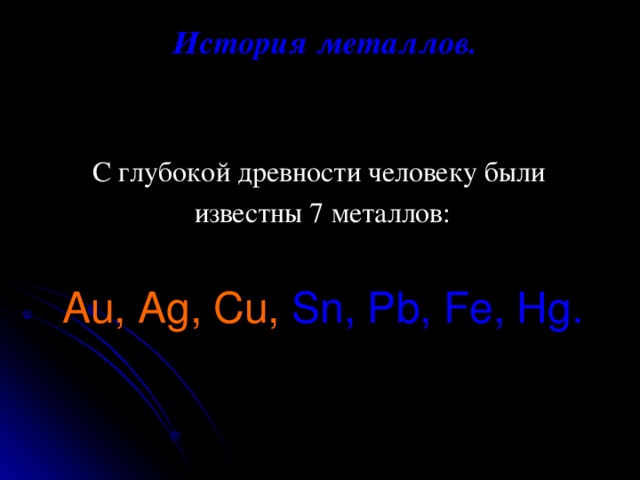 История металлов. С глубокой древности человеку были известны 7 металлов: Au, Ag, Cu,  Sn, Pb, Fe, Hg. 