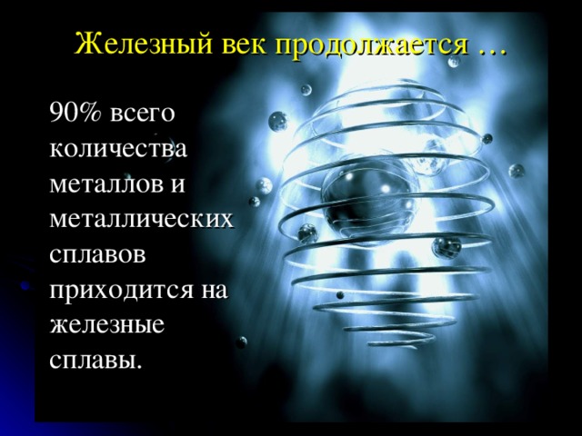 Железный век продолжается …   90% всего количества металлов и металлических сплавов приходится на железные сплавы. 