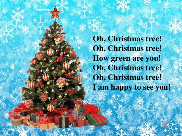 Oh, Christmas tree! Oh, Christmas tree! How green are you! Oh, Christmas tree! Oh, Christmas tree! I am happy to see you! 