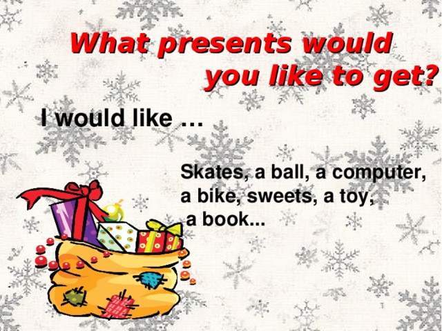  What presents would  you like to get?  I would like … Skates, a ball, a computer, a bike, sweets, a toy,  a book... 