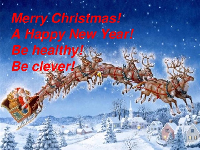 Merry Christmas! A Happy New Year! Be healthy ! Be clever ! 