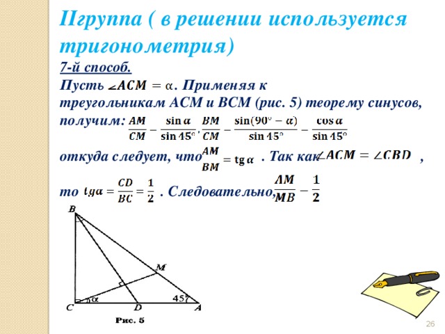 IIгруппа ( в решении используется тригонометрия) 7-й способ.   Пусть   . Применяя к треугольникам ACM и BCM (рис. 5) теорему синусов, получим:  откуда следует, что                . Так как    ,  то                    . Следовательно,   