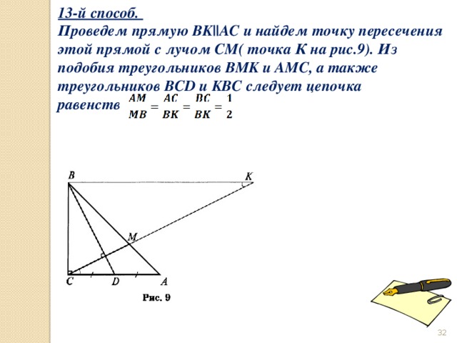 13-й способ. Проведем прямую BK||AC и найдем точку пересечения этой прямой с лучом СМ( точка К на рис.9). Из подобия треугольников BMK и AMC, а также треугольников BCD и KBC следует цепочка равенств                                