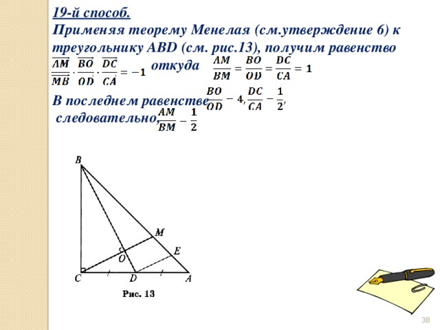 19-й способ. Применяя теорему Менелая (см.утверждение 6) к треугольнику ABD (см. рис.13), получим равенство  откуда  В последнем равенстве  следовательно,   