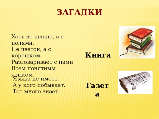 Загадки Хоть не шляпа, а с полями,  Не цветок, а с корешком.  Разговаривает с нами  Всем понятным языком. Книга Языка не имеет,  А у кого побывает,  Тот много знает. Газета 