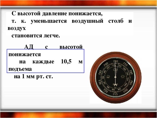 С высотой давление понижается, т. к. уменьшается воздушный столб и воздух становится легче.  АД с высотой понижается  на каждые 10,5 м подъема  на 1 мм рт. ст.