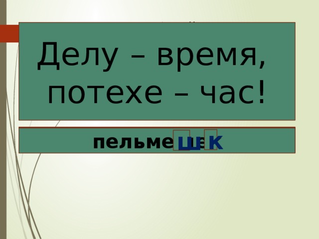 Всем, всем добрый день! Прочь с дороги нашей, лень! Не мешай учиться! Не мешай трудиться! Делу – время, потехе – час! жи ши ча му ка са дя ли ме тю зайчик пельмешек к з к ш