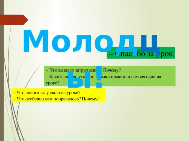 Молод ц ы! – Спасибо за урок – Что вызвало затруднение? Почему? – Какие знания, умения, навыки помогали нам сегодня на уроке? – Что нового вы узнали на уроке? – Что особенно вам понравилось? Почему?