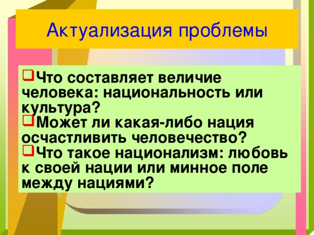 Актуализация проблемы Что составляет величие человека: национальность или культура? Может ли какая-либо нация осчастливить человечество? Что такое национализм: любовь к своей нации или минное поле между нациями? 