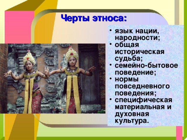   Черты этноса: язык нации, народности; общая историческая судьба; семейно-бытовое поведение; нормы повседневного поведения; специфическая материальная и духовная культура. 